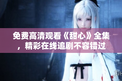 免费高清观看《甜心》全集，精彩在线追剧不容错过