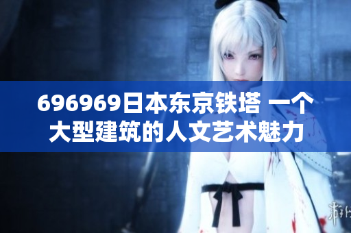 696969日本东京铁塔 一个大型建筑的人文艺术魅力