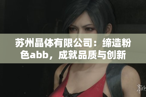 苏州晶体有限公司：缔造粉色abb，成就品质与创新