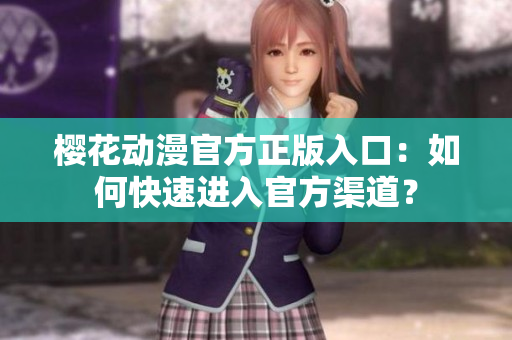 樱花动漫官方正版入口：如何快速进入官方渠道？