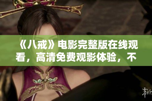 《八戒》电影完整版在线观看，高清免费观影体验，不容错过的经典之作