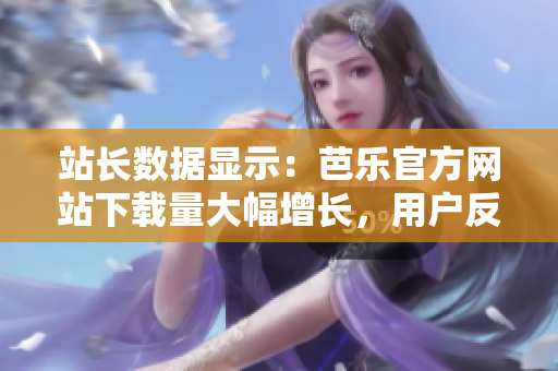 站长数据显示：芭乐官方网站下载量大幅增长，用户反馈极佳
