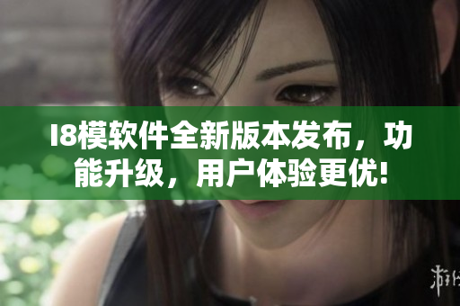 I8模软件全新版本发布，功能升级，用户体验更优!