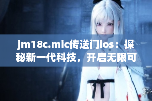 jm18c.mic传送门ios：探秘新一代科技，开启无限可能