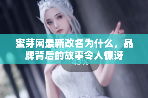 蜜芽网最新改名为什么，品牌背后的故事令人惊讶