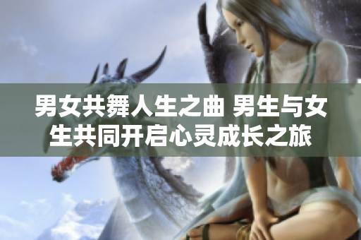 男女共舞人生之曲 男生与女生共同开启心灵成长之旅