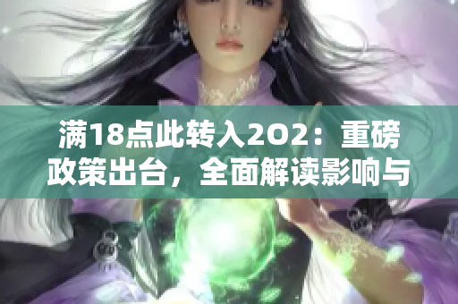满18点此转入2O2：重磅政策出台，全面解读影响与应对措施 