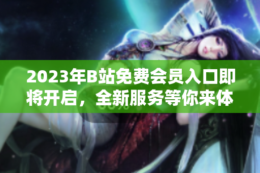 2023年B站免费会员入口即将开启，全新服务等你来体验