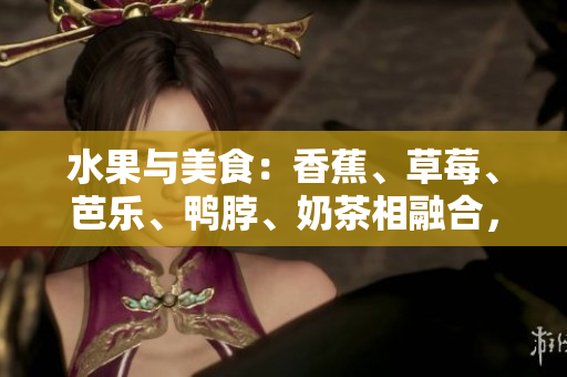 水果与美食：香蕉、草莓、芭乐、鸭脖、奶茶相融合，千层浪冲击味蕾
