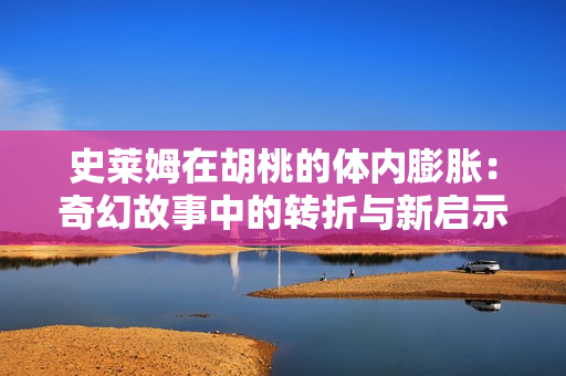 史莱姆在胡桃的体内膨胀：奇幻故事中的转折与新启示