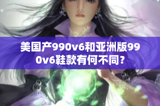 美国产990v6和亚洲版990v6鞋款有何不同？