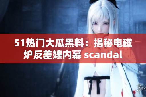 51热门大瓜黑料：揭秘电磁炉反差婊内幕 scandal