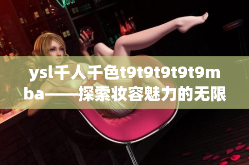ysl千人千色t9t9t9t9t9mba——探索妆容魅力的无限可能