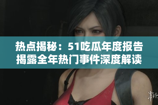 热点揭秘：51吃瓜年度报告揭露全年热门事件深度解读
