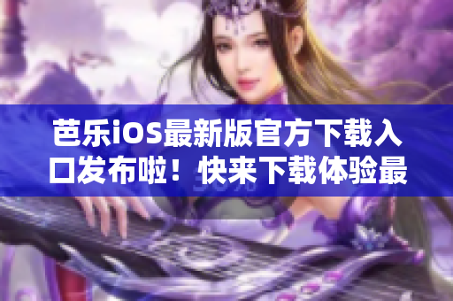 芭乐iOS最新版官方下载入口发布啦！快来下载体验最新版本的芭乐iOS应用程序