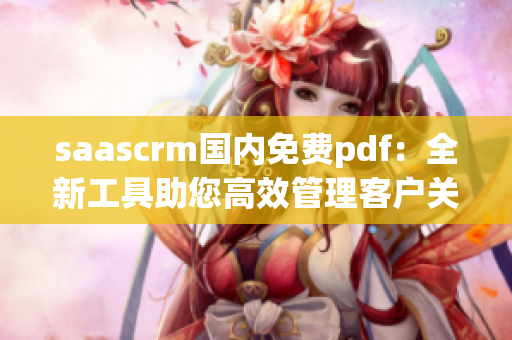 saascrm国内免费pdf：全新工具助您高效管理客户关系【国内首发】
