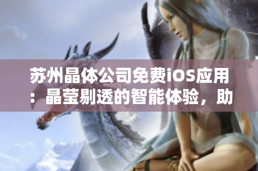 苏州晶体公司免费iOS应用：晶莹剔透的智能体验，助您轻松高效管理