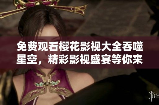 免费观看樱花影视大全吞噬星空，精彩影视盛宴等你来！