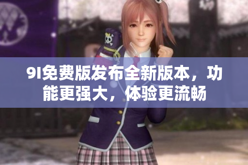 9I免费版发布全新版本，功能更强大，体验更流畅