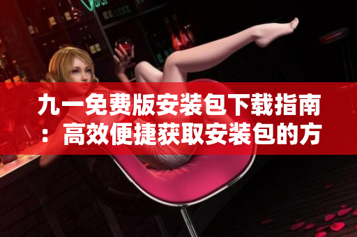 九一免费版安装包下载指南：高效便捷获取安装包的方法分享