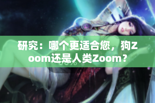 研究：哪个更适合您，狗Zoom还是人类Zoom？