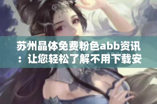 苏州晶体免费粉色abb资讯：让您轻松了解不用下载安装的使用攻略