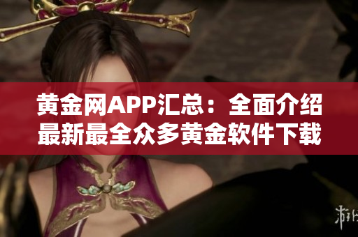 黄金网APP汇总：全面介绍最新最全众多黄金软件下载指南