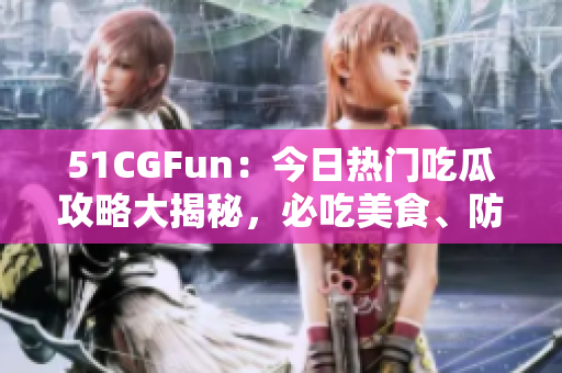 51CGFun：今日热门吃瓜攻略大揭秘，必吃美食、防走丢攻略一网打尽