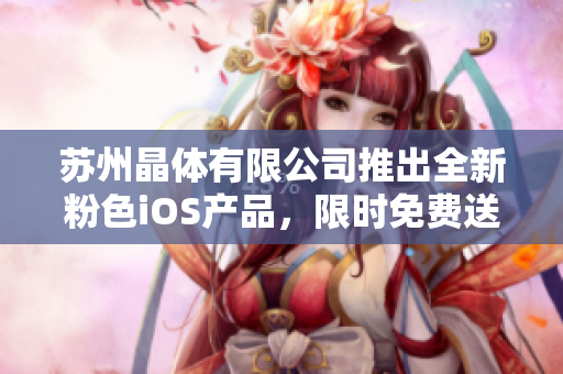 苏州晶体有限公司推出全新粉色iOS产品，限时免费送！欢迎尝鲜体验，畅享科技魅力