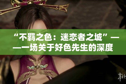 “不羁之色：迷恋者之城”——一场关于好色先生的深度探索