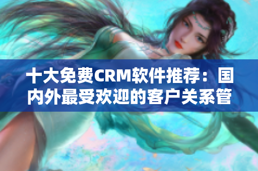 十大免费CRM软件推荐：国内外最受欢迎的客户关系管理工具