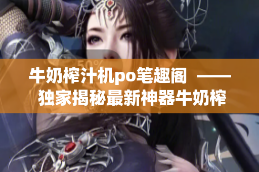牛奶榨汁机po笔趣阁  —— 独家揭秘最新神器牛奶榨汁机，健康生活必备利器！