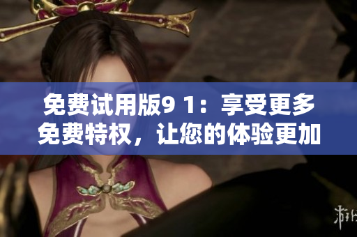 免费试用版9 1：享受更多免费特权，让您的体验更加完美