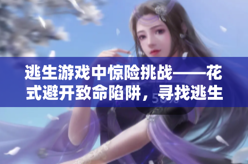 逃生游戏中惊险挑战——花式避开致命陷阱，寻找逃生之路