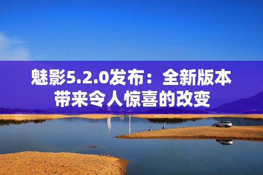 魅影5.2.0发布：全新版本带来令人惊喜的改变