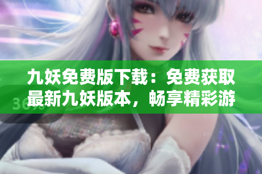 九妖免费版下载：免费获取最新九妖版本，畅享精彩游戏和应用