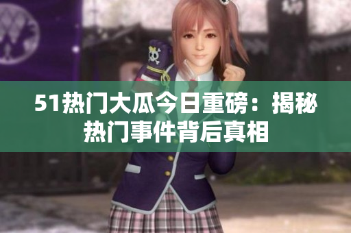 51热门大瓜今日重磅：揭秘热门事件背后真相