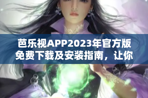 芭乐视APP2023年官方版免费下载及安装指南，让你畅享影视娱乐新体验