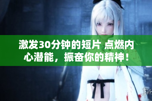 激发30分钟的短片 点燃内心潜能，振奋你的精神！