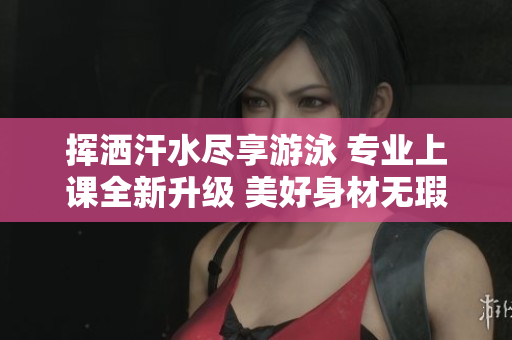 挥洒汗水尽享游泳 专业上课全新升级 美好身材无瑕疵