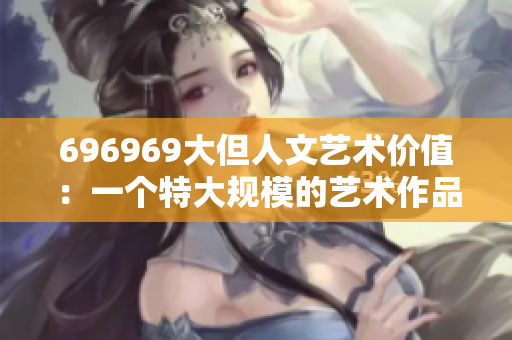 696969大但人文艺术价值：一个特大规模的艺术作品及其深远意义