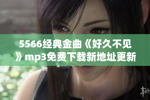 5566经典金曲《好久不见》mp3免费下载新地址更新啦，超清音质等你来听哦