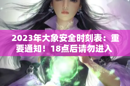 2023年大象安全时刻表：重要通知！18点后请勿进入 ，以保障安全
