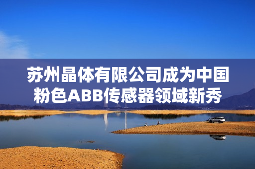 苏州晶体有限公司成为中国粉色ABB传感器领域新秀