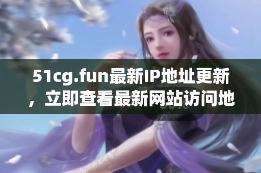 51cg.fun最新IP地址更新，立即查看最新网站访问地址