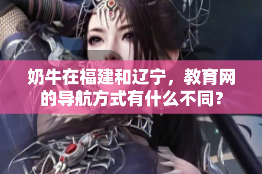 奶牛在福建和辽宁，教育网的导航方式有什么不同？