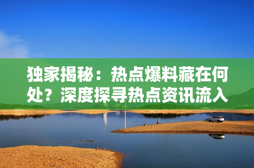 独家揭秘：热点爆料藏在何处？深度探寻热点资讯流入之源