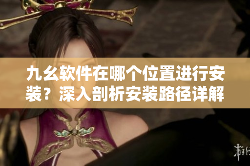 九幺软件在哪个位置进行安装？深入剖析安装路径详解