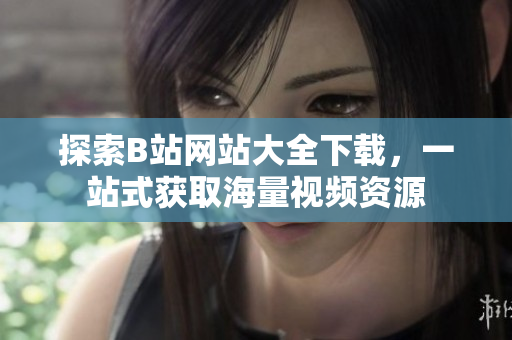 探索B站网站大全下载，一站式获取海量视频资源
