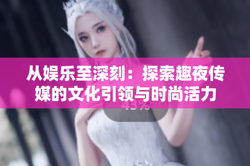 从娱乐至深刻：探索趣夜传媒的文化引领与时尚活力